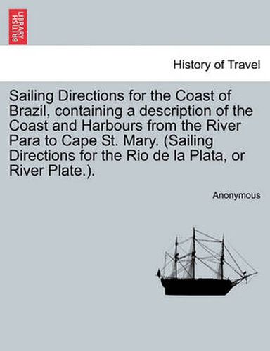 Cover image for Sailing Directions for the Coast of Brazil, Containing a Description of the Coast and Harbours from the River Para to Cape St. Mary. (Sailing Directions for the Rio de La Plata, or River Plate.).