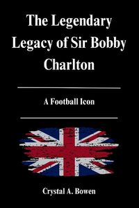 Cover image for The Legendary Legacy of Sir Bobby Charlton