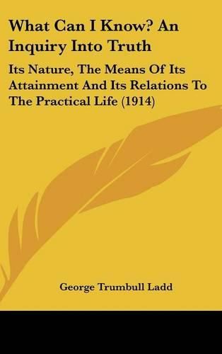 Cover image for What Can I Know? an Inquiry Into Truth: Its Nature, the Means of Its Attainment and Its Relations to the Practical Life (1914)