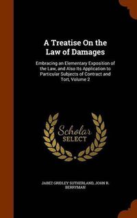 Cover image for A Treatise on the Law of Damages: Embracing an Elementary Exposition of the Law, and Also Its Application to Particular Subjects of Contract and Tort, Volume 2