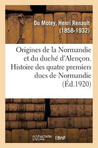 Cover image for Origines de la Normandie Et Du Duche d'Alencon. Histoire Des Quatre Premiers Ducs de Normandie: Et Des Talvas, Princes de Belleme, Seigneurs d'Alencon, de Sees, de Domfront, Du Passais Et Saosnois