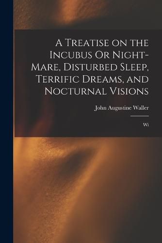 A Treatise on the Incubus Or Night-mare, Disturbed Sleep, Terrific Dreams, and Nocturnal Visions