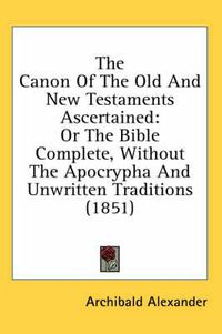 Cover image for The Canon Of The Old And New Testaments Ascertained: Or The Bible Complete, Without The Apocrypha And Unwritten Traditions (1851)