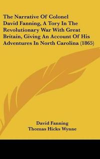 Cover image for The Narrative of Colonel David Fanning, a Tory in the Revolutionary War with Great Britain, Giving an Account of His Adventures in North Carolina (1865)