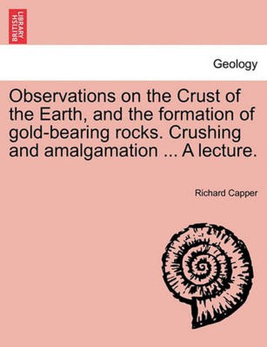 Cover image for Observations on the Crust of the Earth, and the Formation of Gold-Bearing Rocks. Crushing and Amalgamation ... a Lecture.