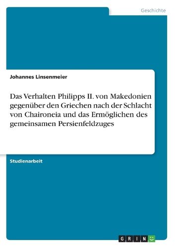 Das Verhalten Philipps II. von Makedonien gegenuber den Griechen nach der Schlacht von Chaironeia und das Ermoeglichen des gemeinsamen Persienfeldzuges