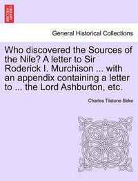 Cover image for Who Discovered the Sources of the Nile? a Letter to Sir Roderick I. Murchison ... with an Appendix Containing a Letter to ... the Lord Ashburton, Etc.