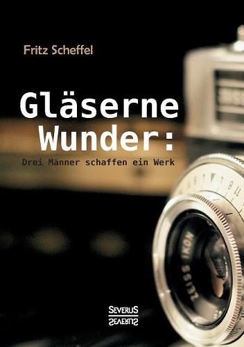 Glaserne Wunder: Drei Manner schaffen ein Werk. Zeiss, Abbe, Schott