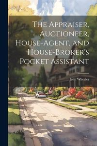 Cover image for The Appraiser, Auctioneer, House-Agent, and House-Broker's Pocket Assistant