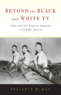 Cover image for Beyond the Black and White TV: Asian and Latin American Spectacle in Cold War America