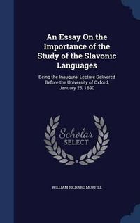 Cover image for An Essay on the Importance of the Study of the Slavonic Languages: Being the Inaugural Lecture Delivered Before the University of Oxford, January 25, 1890
