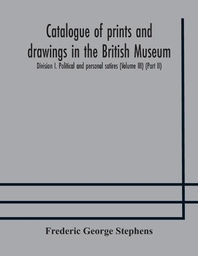 Catalogue of prints and drawings in the British Museum: Division I. Political and personal satires (Volume III) (Part II)