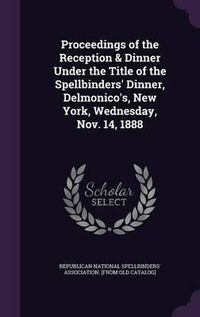 Cover image for Proceedings of the Reception & Dinner Under the Title of the Spellbinders' Dinner, Delmonico's, New York, Wednesday, Nov. 14, 1888