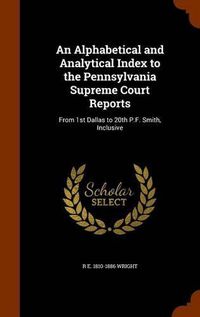 Cover image for An Alphabetical and Analytical Index to the Pennsylvania Supreme Court Reports: From 1st Dallas to 20th P.F. Smith, Inclusive