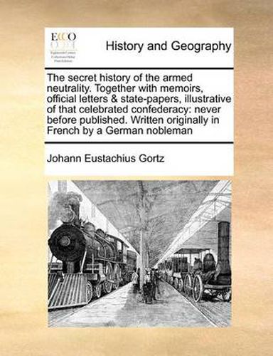 Cover image for The Secret History of the Armed Neutrality. Together with Memoirs, Official Letters & State-Papers, Illustrative of That Celebrated Confederacy: Never Before Published. Written Originally in French by a German Nobleman
