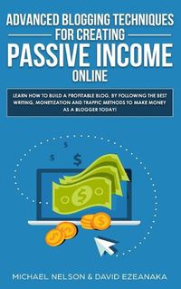 Cover image for Advanced Blogging Techniques for Creating Passive Income Online: Learn How To Build a Profitable Blog, By Following The Best Writing, Monetization and Traffic Methods To Make Money As a Blogger Today!