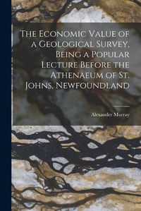 Cover image for The Economic Value of a Geological Survey, Being a Popular Lecture Before the Athenaeum of St. Johns, Newfoundland