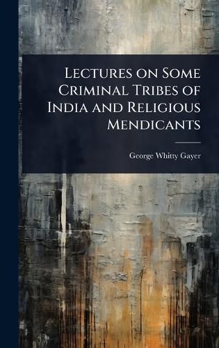 Lectures on Some Criminal Tribes of India and Religious Mendicants