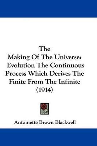 Cover image for The Making of the Universe: Evolution the Continuous Process Which Derives the Finite from the Infinite (1914)