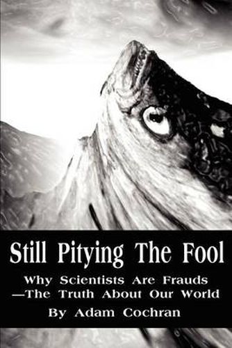 Cover image for Still Pitying the Fool: Why Scientists Are Frauds--The Truth about Our World