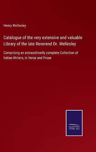 Cover image for Catalogue of the very extensive and valuable Library of the late Reverend Dr. Wellesley: Comprising an extraordinarily complete Collection of Italian Writers, in Verse and Prose