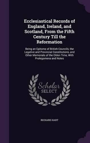 Ecclesiastical Records of England, Ireland, and Scotland, from the Fifth Century Till the Reformation: Being an Epitome of British Councils, the Legative and Provincial Constitutions, and Other Memorials of the Olden Time, with Prolegomena and Notes