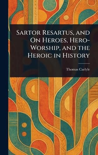 Cover image for Sartor Resartus, and On Heroes, Hero-Worship, and the Heroic in History