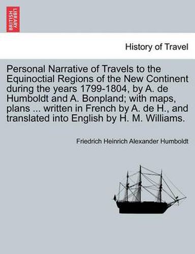 Cover image for Personal Narrative of Travels to the Equinoctial Regions of the New Continent During the Years 1799-1804, by A. de Humboldt and A. Bonpland; With Maps, Plans ... Written in French by A. de H., and Translated Into English by H. M. Williams.