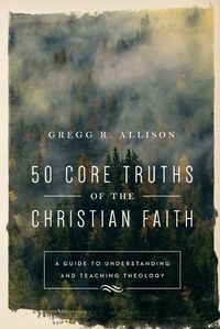 Cover image for 50 Core Truths of the Christian Faith - A Guide to Understanding and Teaching Theology