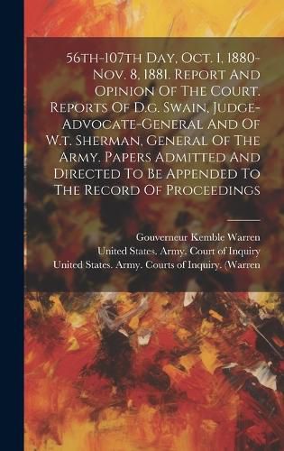 56th-107th Day, Oct. 1, 1880-nov. 8, 1881. Report And Opinion Of The Court. Reports Of D.g. Swain, Judge-advocate-general And Of W.t. Sherman, General Of The Army. Papers Admitted And Directed To Be Appended To The Record Of Proceedings