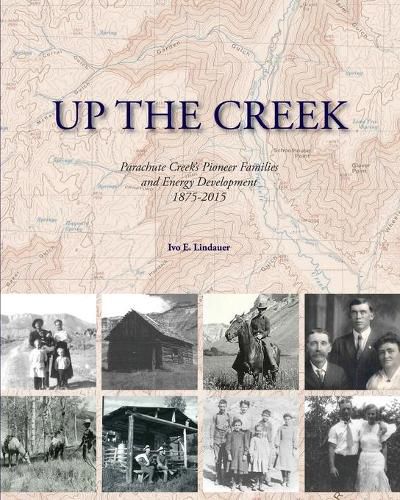 Cover image for Up the Creek: Parachute Creek's Pioneer Families and Energy Development 1875-2015