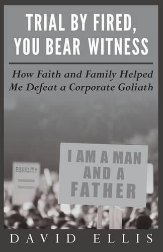 Cover image for Trial By Fired, You Bear Witness: How Faith and Family Helped Me Defeat a Corporate Goliath