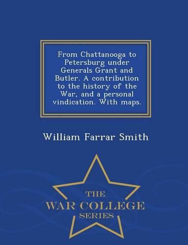 From Chattanooga to Petersburg Under Generals Grant and Butler. a Contribution to the History of the War, and a Personal Vindication. with Maps. - War College Series