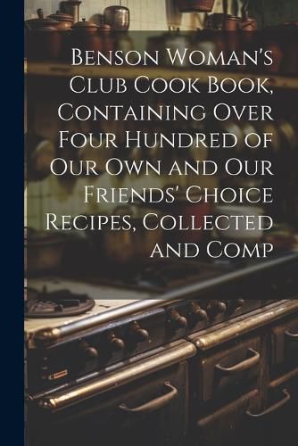 Cover image for Benson Woman's Club Cook Book, Containing Over Four Hundred of our own and our Friends' Choice Recipes, Collected and Comp