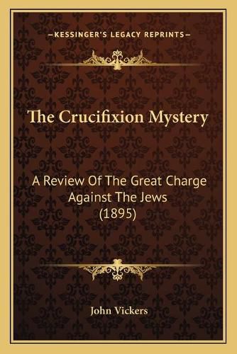 The Crucifixion Mystery: A Review of the Great Charge Against the Jews (1895)