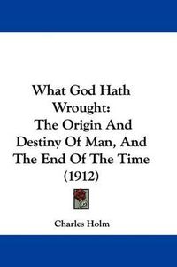 Cover image for What God Hath Wrought: The Origin and Destiny of Man, and the End of the Time (1912)