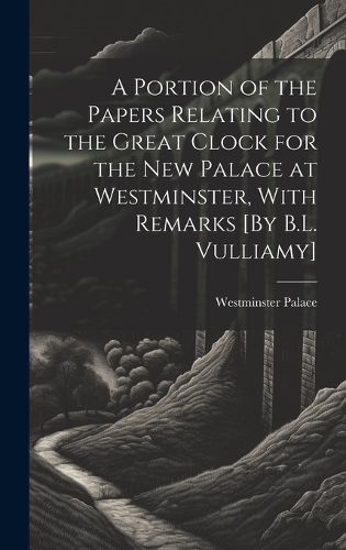 Cover image for A Portion of the Papers Relating to the Great Clock for the New Palace at Westminster, With Remarks [By B.L. Vulliamy]