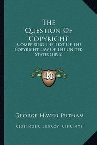 Cover image for The Question of Copyright: Comprising the Text of the Copyright Law of the United States (1896)