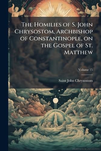 Cover image for The Homilies of S. John Chrysostom, Archbishop of Constantinople, on the Gospel of St. Matthew