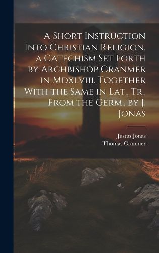 Cover image for A Short Instruction Into Christian Religion, a Catechism Set Forth by Archbishop Cranmer in Mdxlviii. Together With the Same in Lat., Tr., From the Germ., by J. Jonas