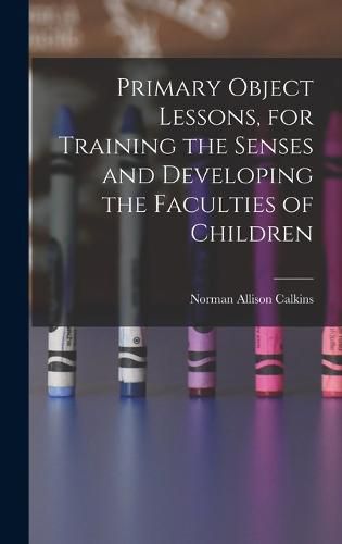Cover image for Primary Object Lessons, for Training the Senses and Developing the Faculties of Children
