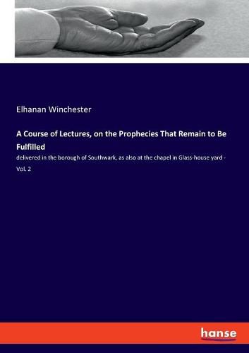 Cover image for A Course of Lectures, on the Prophecies That Remain to Be Fulfilled: delivered in the borough of Southwark, as also at the chapel in Glass-house yard - Vol. 2