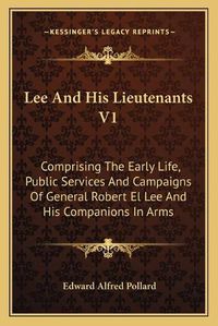 Cover image for Lee and His Lieutenants V1: Comprising the Early Life, Public Services and Campaigns of General Robert El Lee and His Companions in Arms