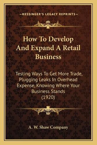 Cover image for How to Develop and Expand a Retail Business: Testing Ways to Get More Trade, Plugging Leaks in Overhead Expense, Knowing Where Your Business Stands (1920)