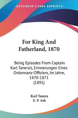 Cover image for For King and Fatherland, 1870: Being Episodes from Captain Karl Tanera's, Erinnerungen Eines Ordonnanz-Offiziers, Im Jahre, 1870-1871 (1891)