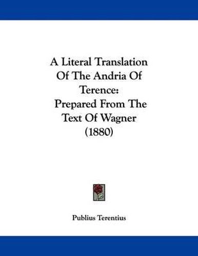 Cover image for A Literal Translation of the Andria of Terence: Prepared from the Text of Wagner (1880)