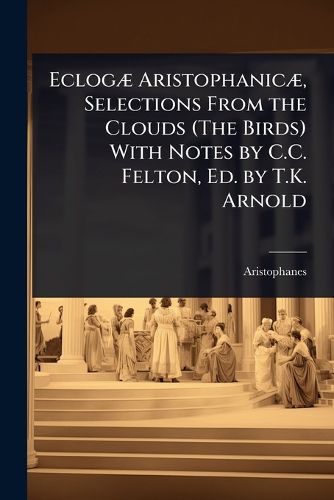 Cover image for EclogA] AristophanicA], Selections From the Clouds (The Birds) With Notes by C.C. Felton, Ed. by T.K. Arnold