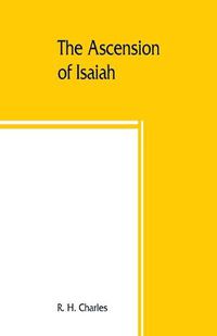 Cover image for The Ascension of Isaiah: translated from the Ethiopic version, which, together with the new Greek fragment, the Latin versions and the Latin translation of the Slavonic, is here published in full