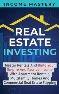 Cover image for Real Estate Investing: Master Rentals And Build Your Empire And Passive Income With Apartment Rentals, Multifamily Homes And Commercial Real Estate Flipping