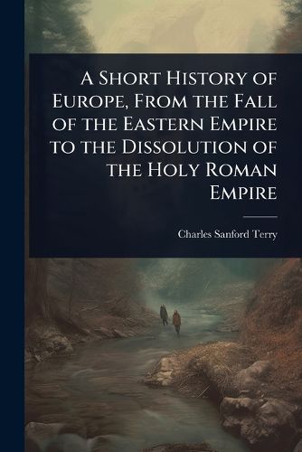 Cover image for A Short History of Europe, From the Fall of the Eastern Empire to the Dissolution of the Holy Roman Empire